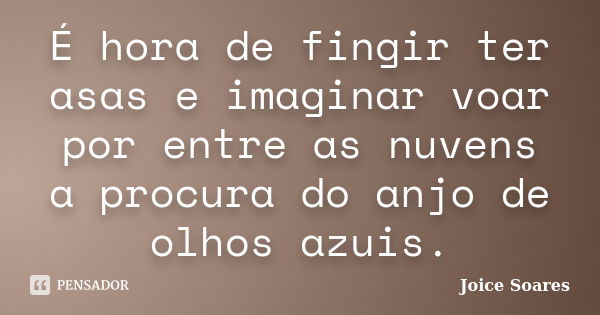 É hora de fingir ter asas e imaginar voar por entre as nuvens a procura do anjo de olhos azuis.... Frase de Joice Soares.