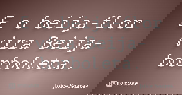 E o beija-flor vira Beija-borboleta.... Frase de Joice Soares.