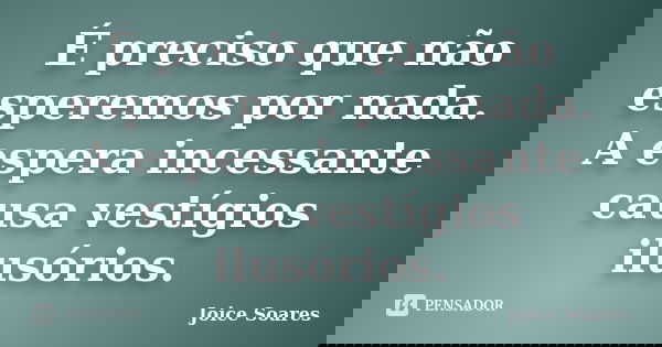 É preciso que não esperemos por nada. A espera incessante causa vestígios ilusórios.... Frase de Joice Soares.
