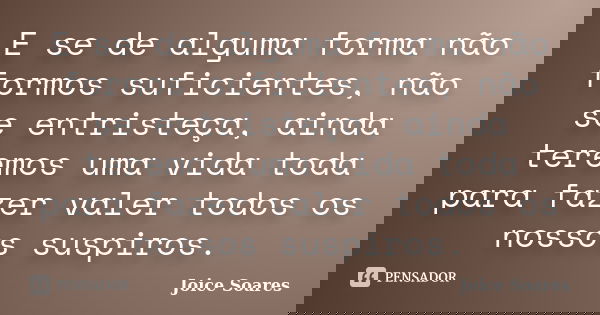 E se de alguma forma não formos suficientes, não se entristeça, ainda teremos uma vida toda para fazer valer todos os nossos suspiros.... Frase de Joice Soares.