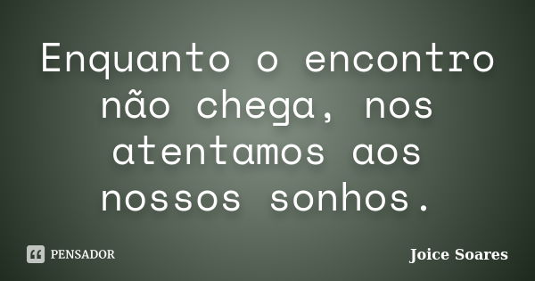 Enquanto o encontro não chega, nos atentamos aos nossos sonhos.... Frase de Joice Soares.