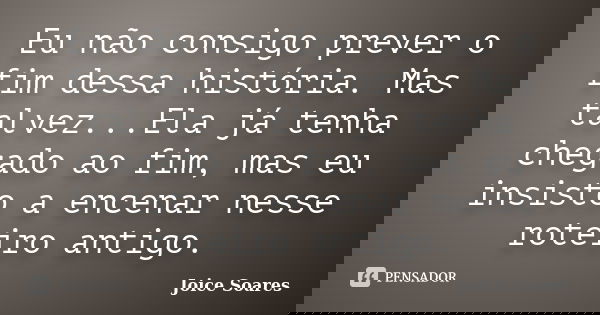 Eu não consigo prever o fim dessa história. Mas talvez...Ela já tenha chegado ao fim, mas eu insisto a encenar nesse roteiro antigo.... Frase de Joice Soares.