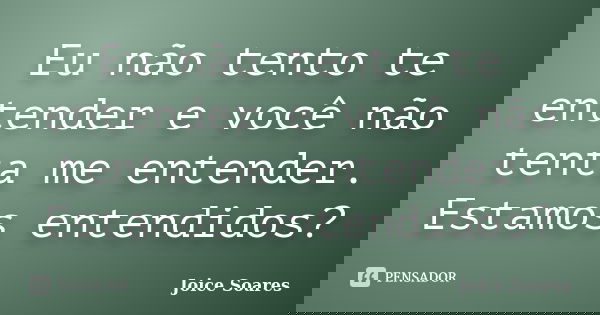 Eu não tento te entender e você não tenta me entender. Estamos entendidos?... Frase de Joice Soares.