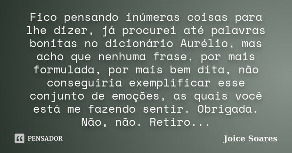 Fico pensando inúmeras coisas para lhe dizer, já procurei até palavras bonitas no dicionário Aurélio, mas acho que nenhuma frase, por mais formulada, por mais b... Frase de Joice Soares.