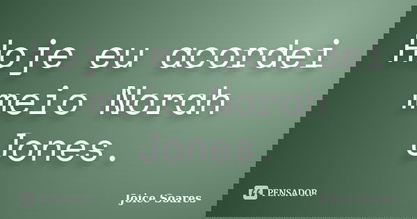 Hoje eu acordei meio Norah Jones.... Frase de Joice Soares.