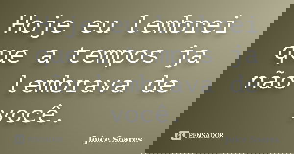 Hoje eu lembrei que a tempos ja não lembrava de você.... Frase de Joice Soares.