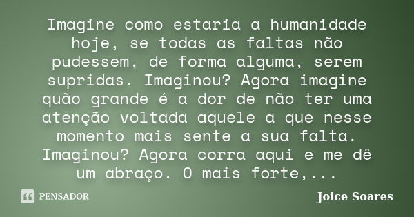 Imagine como estaria a humanidade hoje, se todas as faltas não pudessem, de forma alguma, serem supridas. Imaginou? Agora imagine quão grande é a dor de não ter... Frase de Joice Soares.