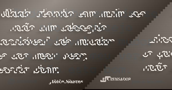 Nada tenho em mim se não um desejo insaciável de mudar o que ao meu ver, não esta bom.... Frase de Joice Soares.