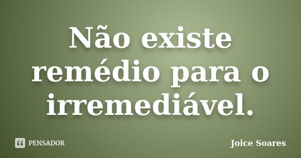 Não existe remédio para o irremediável.... Frase de Joice Soares.