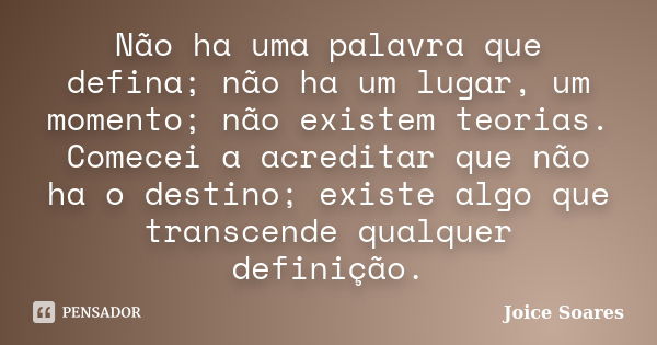 Não ha uma palavra que defina; não ha um lugar, um momento; não existem teorias. Comecei a acreditar que não ha o destino; existe algo que transcende qualquer d... Frase de Joice Soares.