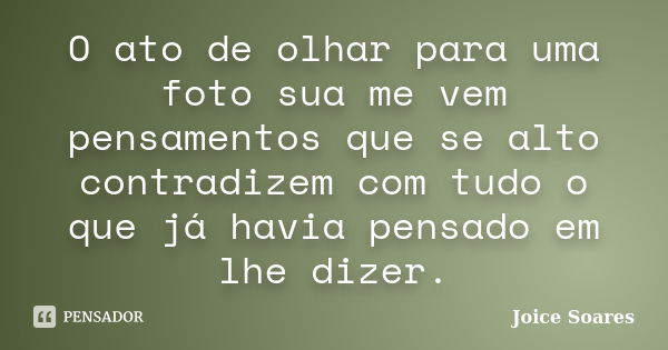 O ato de olhar para uma foto sua me vem pensamentos que se alto contradizem com tudo o que já havia pensado em lhe dizer.... Frase de Joice Soares.