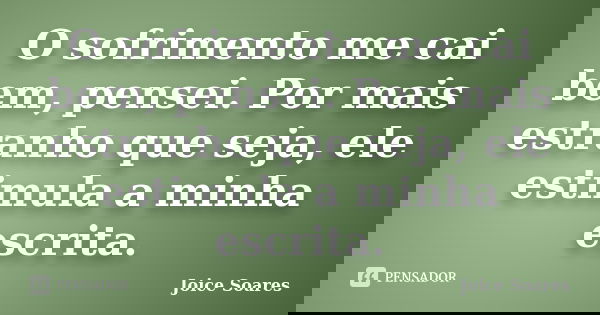 O sofrimento me cai bem, pensei. Por mais estranho que seja, ele estimula a minha escrita.... Frase de Joice Soares.