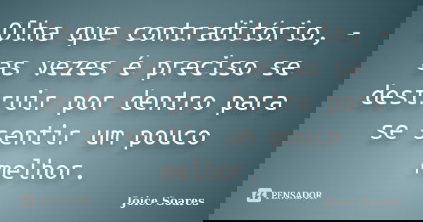 Olha que contraditório, - as vezes é preciso se destruir por dentro para se sentir um pouco melhor.... Frase de Joice Soares.