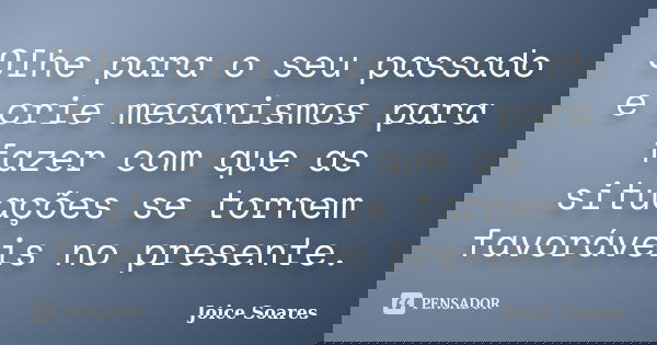 Olhe para o seu passado e crie mecanismos para fazer com que as situações se tornem favoráveis no presente.... Frase de Joice Soares.
