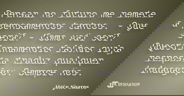 Pensar no futuro me remete a pensamentos tantos. - Que será? - Como vai ser? Questionamentos falhos cuja resposta traduz qualquer indagação: Sempre nós.... Frase de Joice Soares.