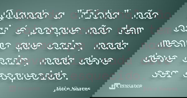 Quando a "ficha" não cai é porque não tem mesmo que cair, nada deve cair, nada deve ser esquecido.... Frase de Joice Soares.