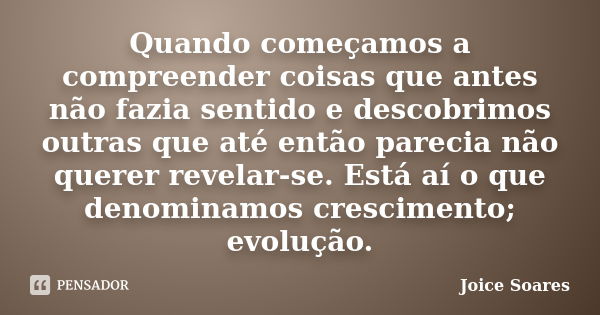 Quando começamos a compreender coisas que antes não fazia sentido e descobrimos outras que até então parecia não querer revelar-se. Está aí o que denominamos cr... Frase de Joice Soares.