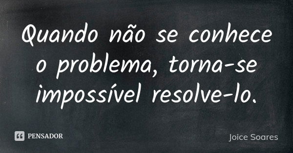 Quando não se conhece o problema, torna-se impossível resolve-lo.... Frase de Joice Soares.