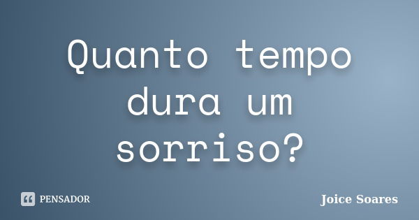 Quanto tempo dura um sorriso?... Frase de Joice Soares.