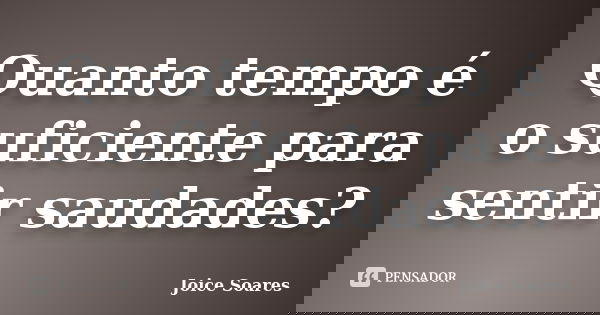 Quanto tempo é o suficiente para sentir saudades?... Frase de Joice Soares.