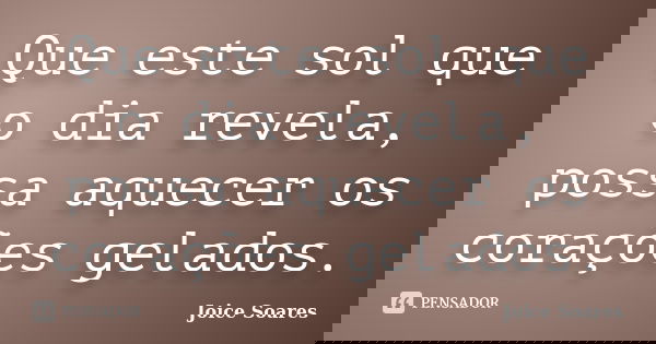 Que este sol que o dia revela, possa aquecer os corações gelados.... Frase de Joice Soares.