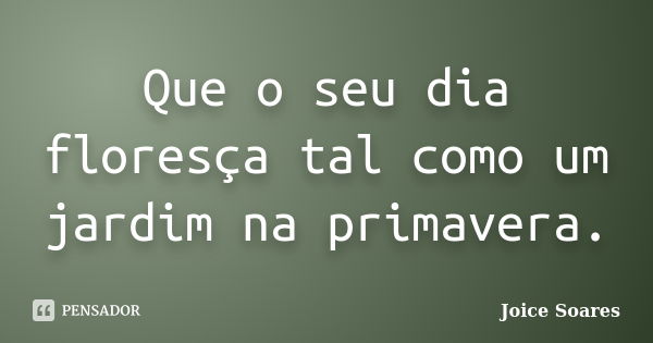 Que o seu dia floresça tal como um jardim na primavera.... Frase de Joice Soares.