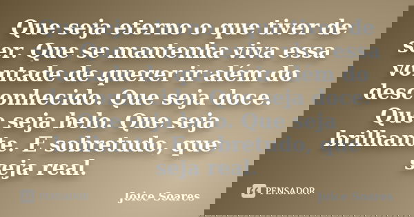 Que seja eterno o que tiver de ser. Que se mantenha viva essa vontade de querer ir além do desconhecido. Que seja doce. Que seja belo. Que seja brilhante. E sob... Frase de Joice Soares.