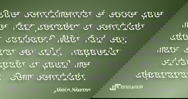 Que sentimento é esse que me faz perder o sentido das coisas? Não fui eu, mas era eu alí, naquela situação a qual me deparara. Sem sentido.... Frase de Joice Soares.