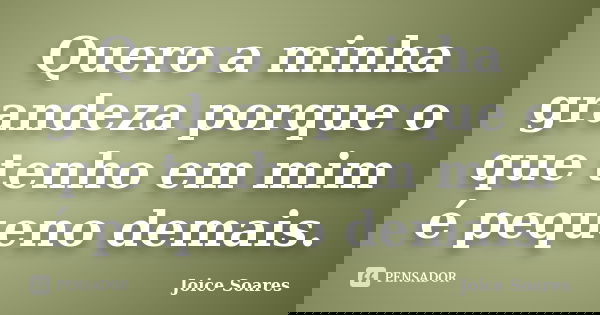Quero a minha grandeza porque o que tenho em mim é pequeno demais.... Frase de Joice Soares.