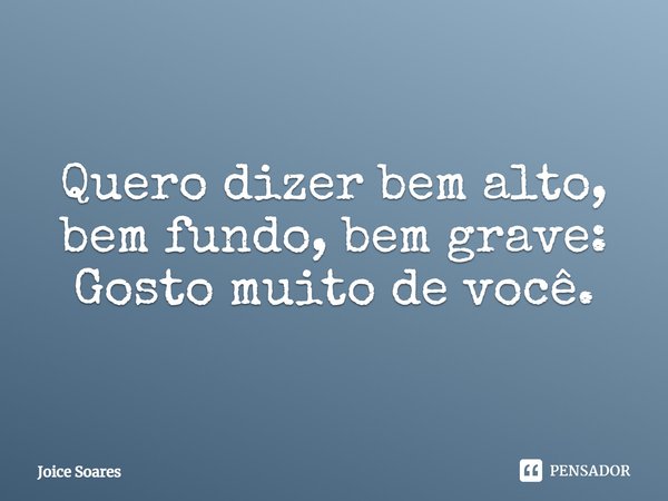 Quero dizer bem alto, bem fundo, bem grave: Gosto muito de você.... Frase de Joice Soares.