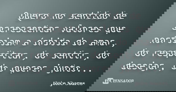 Quero no sentido de acrescentar valores que norteiam a órbita do amar, do respeitar, do sentir, do desejar, do querer junto...... Frase de Joice Soares.