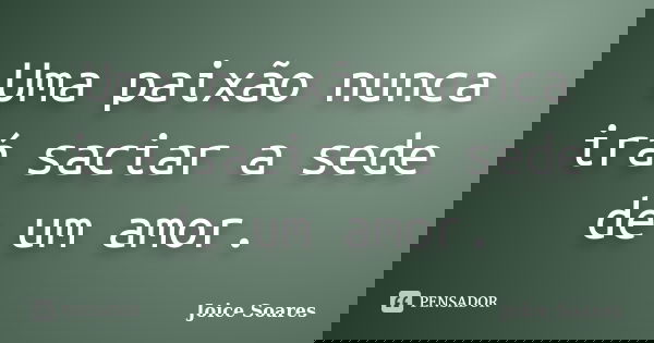 Uma paixão nunca irá saciar a sede de um amor.... Frase de Joice Soares.