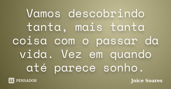 Vamos descobrindo tanta, mais tanta coisa com o passar da vida. Vez em quando até parece sonho.... Frase de Joice Soares.