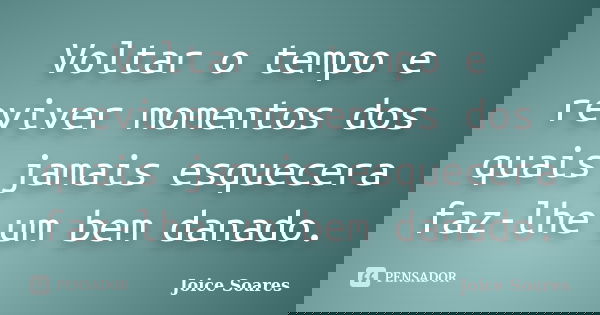 Voltar o tempo e reviver momentos dos quais jamais esquecera faz-lhe um bem danado.... Frase de Joice Soares.