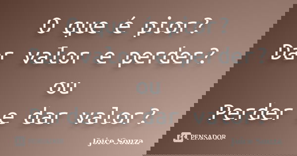 O que é pior? Dar valor e perder? ou Perder e dar valor?... Frase de Joice Souza.