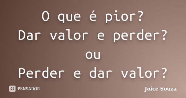 O que é pior? Dar valor e perder? ou Perder e dar valor?... Frase de Joice Souza.