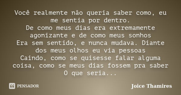 Você realmente não queria saber como, eu me sentia por dentro. De como meus dias era extremamente agonizante e de como meus sonhos Era sem sentido, e nunca muda... Frase de Joice Thamires.