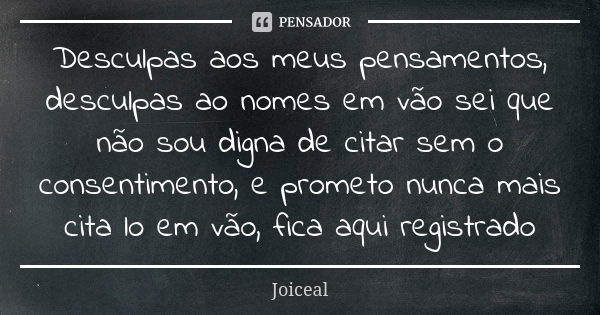 Desculpas aos meus pensamentos, desculpas ao nomes em vão sei que não sou digna de citar sem o consentimento, e prometo nunca mais cita lo em vão, fica aqui reg... Frase de Joiceal.