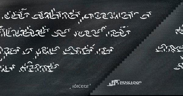 Não adianta procurar a felicidade se você não enxerga o que está na sua frente... Frase de Joiceal.