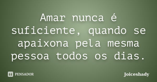 Amar nunca é suficiente, quando se apaixona pela mesma pessoa todos os dias.... Frase de Joiceshady.