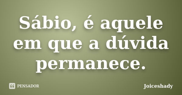 Sábio, é aquele em que a dúvida permanece.... Frase de Joiceshady.