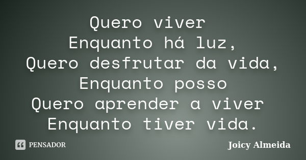 Quero viver Enquanto há luz, Quero desfrutar da vida, Enquanto posso Quero aprender a viver Enquanto tiver vida.... Frase de Joicy Almeida.