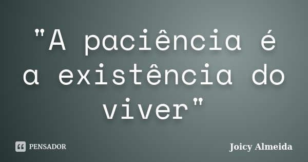 "A paciência é a existência do viver"... Frase de Joicy Almeida.