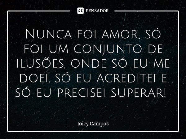 Nunca foi amor, só foi um conjunto de ilusões, onde só eu me doei, só eu acreditei e só eu precisei superar! ⁠... Frase de Joicy Campos.