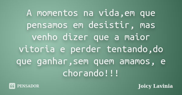 A momentos na vida,em que pensamos em desistir, mas venho dizer que a maior vitoria e perder tentando,do que ganhar,sem quem amamos, e chorando!!!... Frase de Joicy Lavinia.