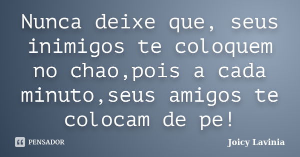 Nunca deixe que, seus inimigos te coloquem no chao,pois a cada minuto,seus amigos te colocam de pe!... Frase de Joicy Lavinia.