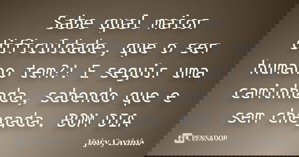 Sabe qual maior dificuldade, que o ser humano tem?! E seguir uma caminhada, sabendo que e sem chegada. BOM DIA... Frase de Joicy Lavinia.