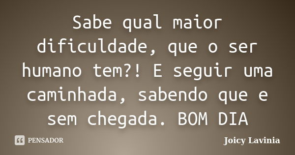 Sabe qual maior dificuldade, que o ser humano tem?! E seguir uma caminhada, sabendo que e sem chegada. BOM DIA... Frase de Joicy Lavinia.