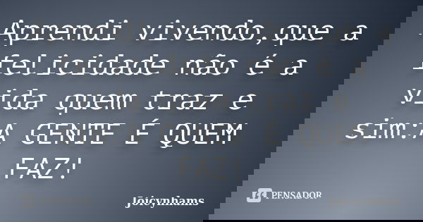 Aprendi vivendo,que a felicidade não é a vida quem traz e sim:A GENTE É QUEM FAZ!... Frase de Joicynhams.