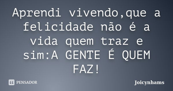 Aprendi vivendo,que a felicidade não é a vida quem traz e sim:A GENTE É QUEM FAZ!... Frase de Joicynhams.